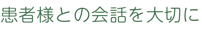 患者様との会話を大切に