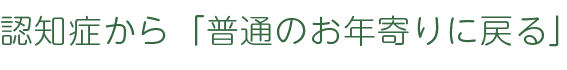 認知症から「普通のお年寄りに戻る」
